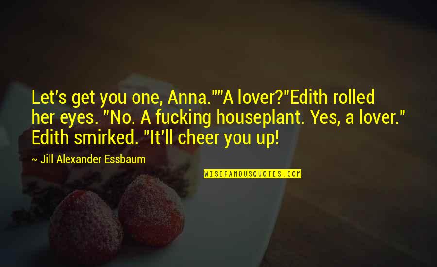 Eyes Up Quotes By Jill Alexander Essbaum: Let's get you one, Anna.""A lover?"Edith rolled her Eyes Up Quotes By Jill Alexander Essbaum: Let's get you one, Anna.""A lover?"Edith rolled her