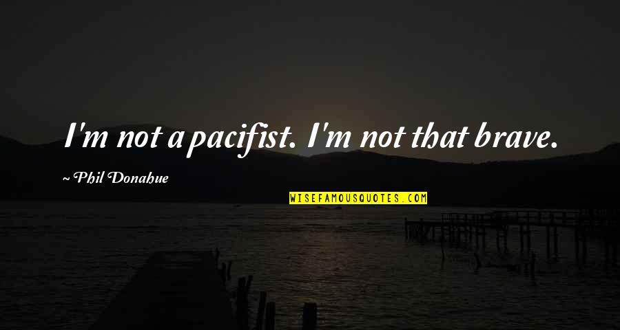 Eylf Outcome Quotes By Phil Donahue: I'm not a pacifist. I'm not that brave.