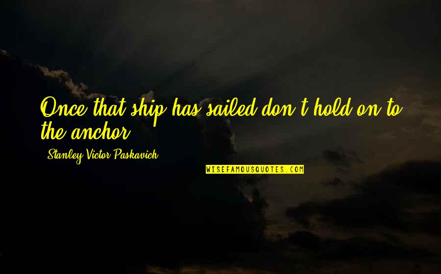 Eyolf Hadivadlo Quotes By Stanley Victor Paskavich: Once that ship has sailed don't hold on Eyolf Hadivadlo Quotes By Stanley Victor Paskavich: Once that ship has sailed don't hold on