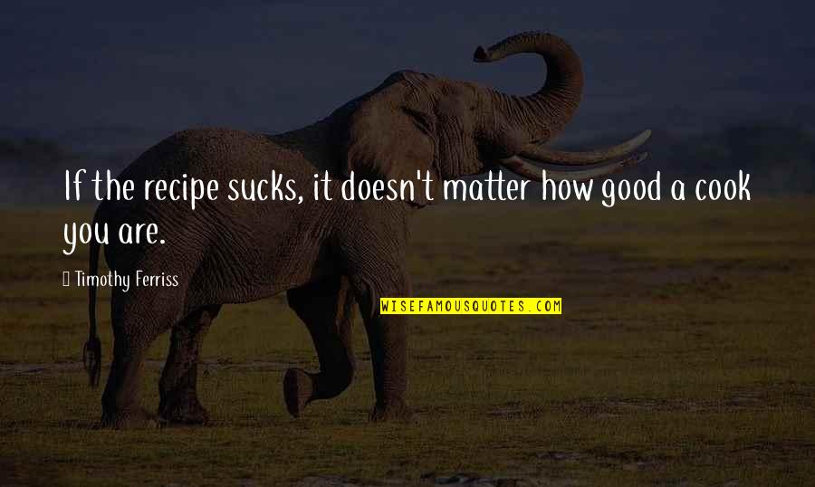 Eyolf Hadivadlo Quotes By Timothy Ferriss: If the recipe sucks, it doesn't matter how Eyolf Hadivadlo Quotes By Timothy Ferriss: If the recipe sucks, it doesn't matter how