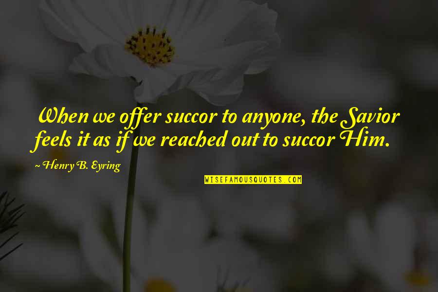 Eyring Quotes By Henry B. Eyring: When we offer succor to anyone, the Savior