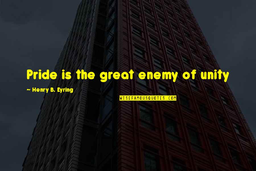 Eyring Quotes By Henry B. Eyring: Pride is the great enemy of unity