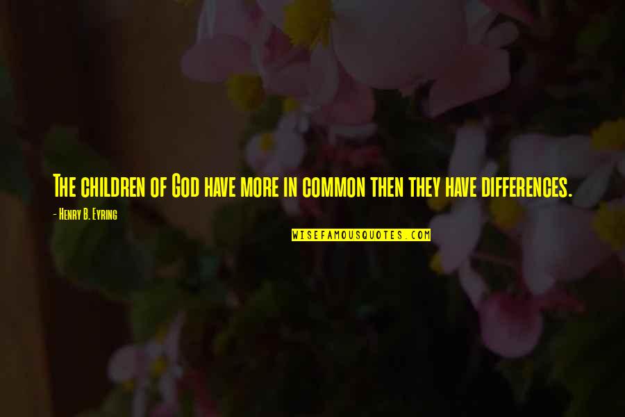 Eyring Quotes By Henry B. Eyring: The children of God have more in common Eyring Quotes By Henry B. Eyring: The children of God have more in common