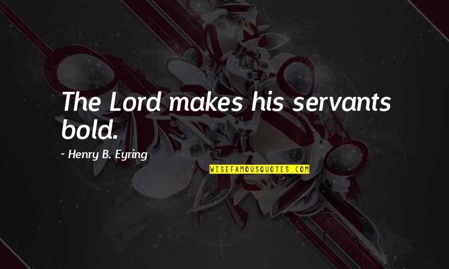 Eyring Quotes By Henry B. Eyring: The Lord makes his servants bold. Eyring Quotes By Henry B. Eyring: The Lord makes his servants bold.