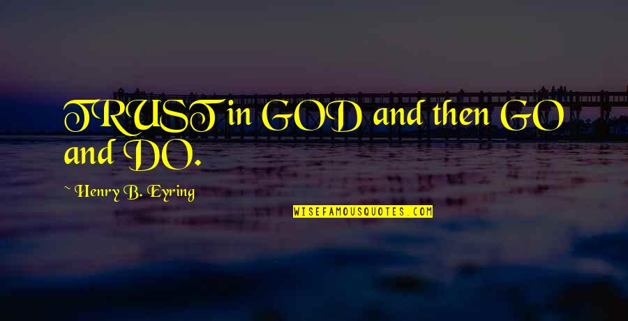 Eyring Quotes By Henry B. Eyring: TRUST in GOD and then GO and DO.