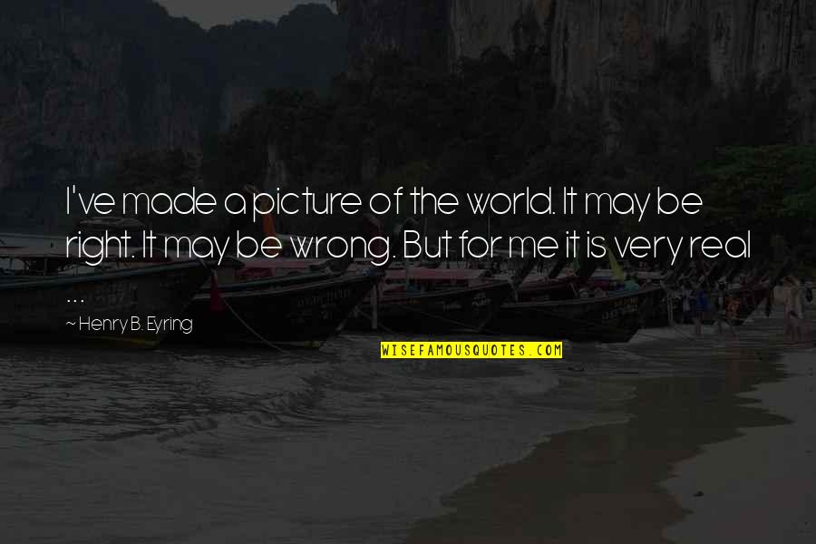 Eyring Quotes By Henry B. Eyring: I've made a picture of the world. It
