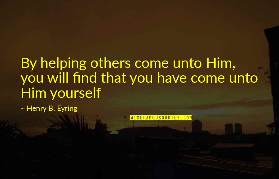 Eyring Quotes By Henry B. Eyring: By helping others come unto Him, you will