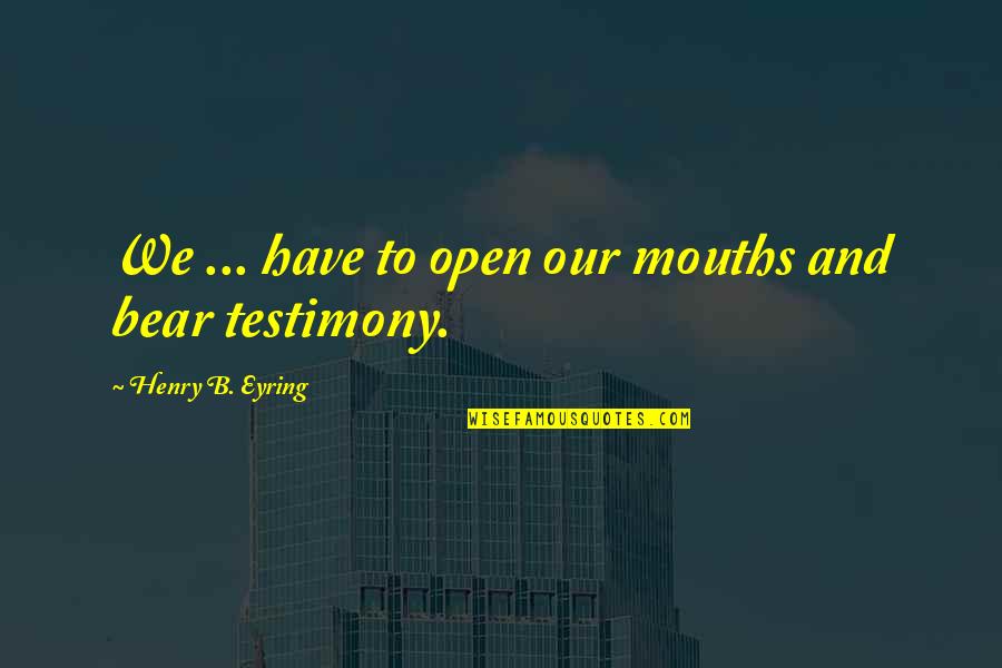 Eyring Quotes By Henry B. Eyring: We ... have to open our mouths and