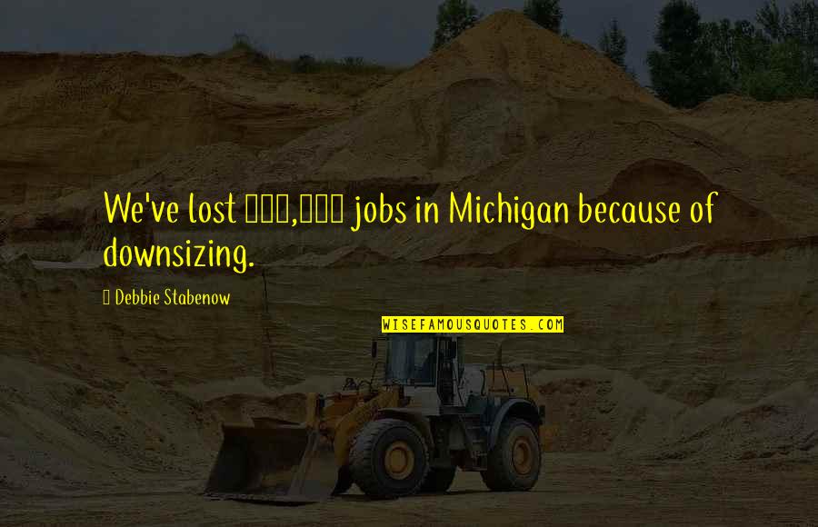 Eyry Quotes By Debbie Stabenow: We've lost 400,000 jobs in Michigan because of