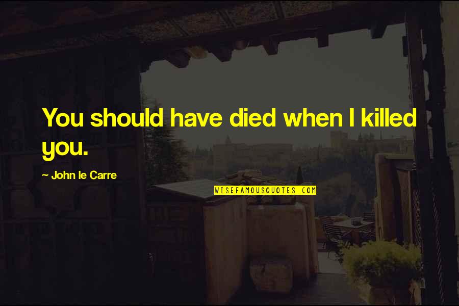 Eyrym Quotes By John Le Carre: You should have died when I killed you. Eyrym Quotes By John Le Carre: You should have died when I killed you.