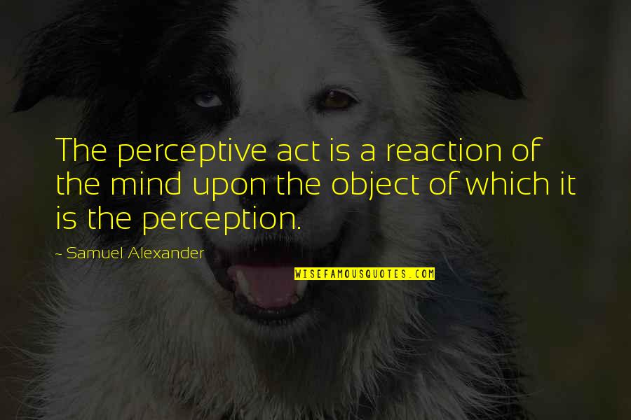 Eyvallah Ertugrul Quotes By Samuel Alexander: The perceptive act is a reaction of the Eyvallah Ertugrul Quotes By Samuel Alexander: The perceptive act is a reaction of the