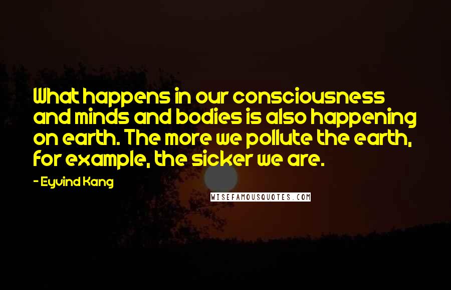 Eyvind Kang quotes: What happens in our consciousness and minds and bodies is also happening on earth. The more we pollute the earth, for example, the sicker we are.