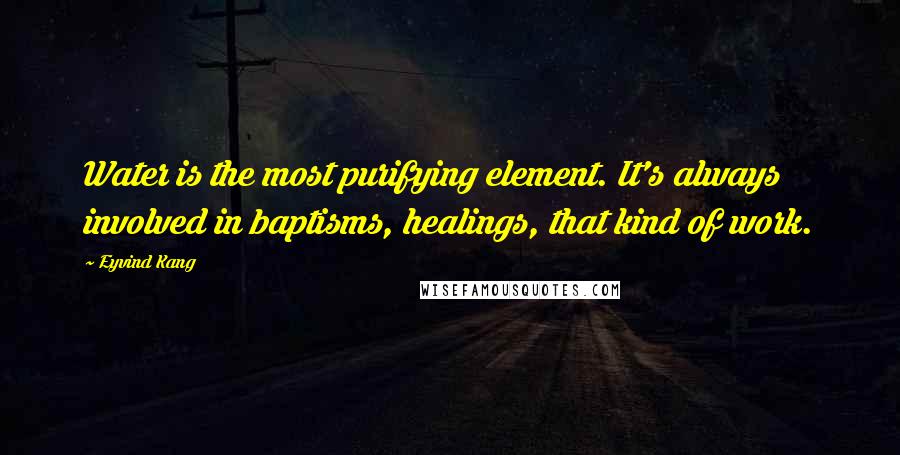Eyvind Kang quotes: Water is the most purifying element. It's always involved in baptisms, healings, that kind of work.