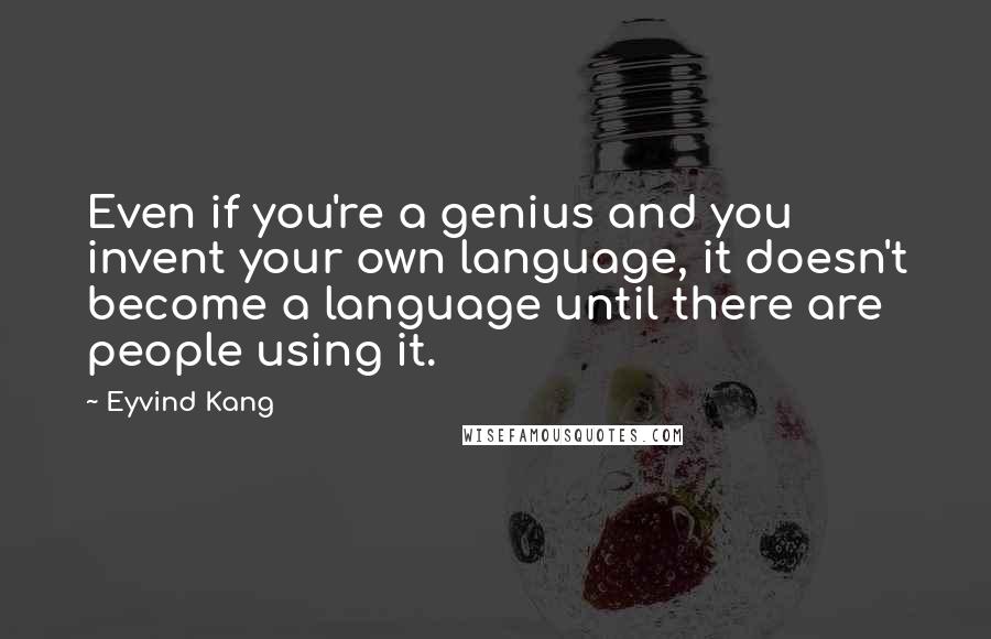 Eyvind Kang quotes: Even if you're a genius and you invent your own language, it doesn't become a language until there are people using it.