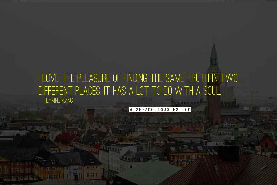Eyvind Kang quotes: I love the pleasure of finding the same truth in two different places. It has a lot to do with a soul.