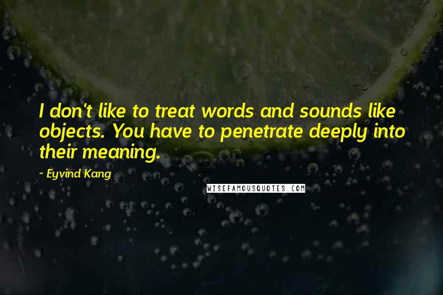 Eyvind Kang quotes: I don't like to treat words and sounds like objects. You have to penetrate deeply into their meaning.