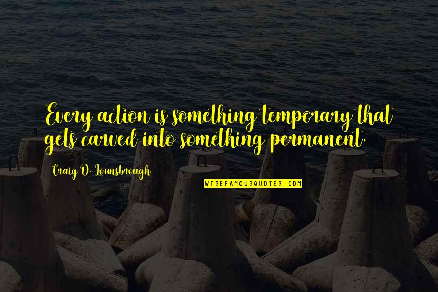 Ezbekistan Quotes By Craig D. Lounsbrough: Every action is something temporary that gets carved