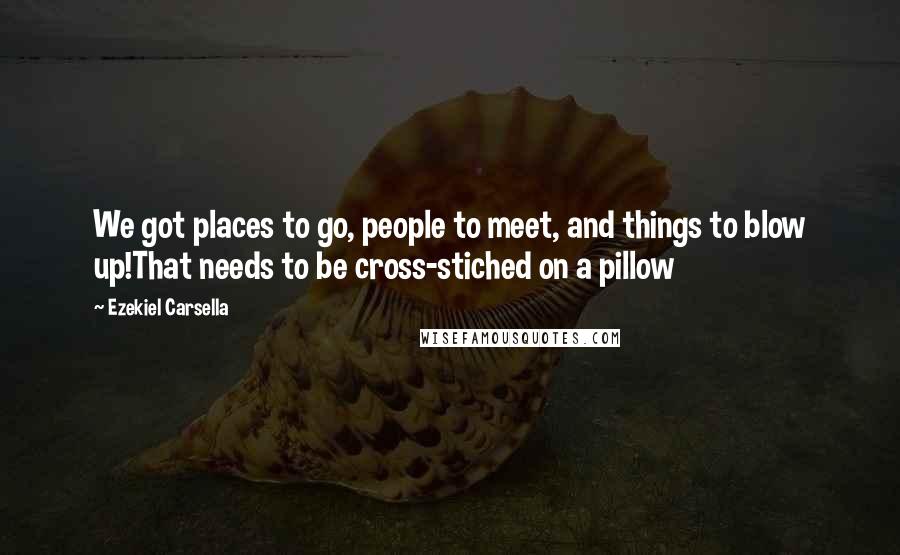 Ezekiel Carsella quotes: We got places to go, people to meet, and things to blow up!That needs to be cross-stiched on a pillow