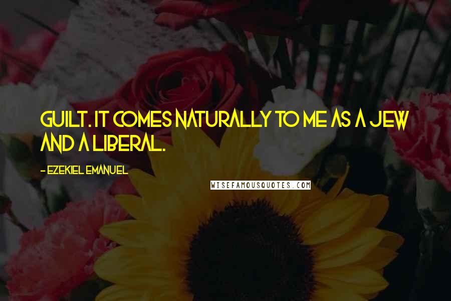 Ezekiel Emanuel quotes: Guilt. It comes naturally to me as a Jew and a Liberal.