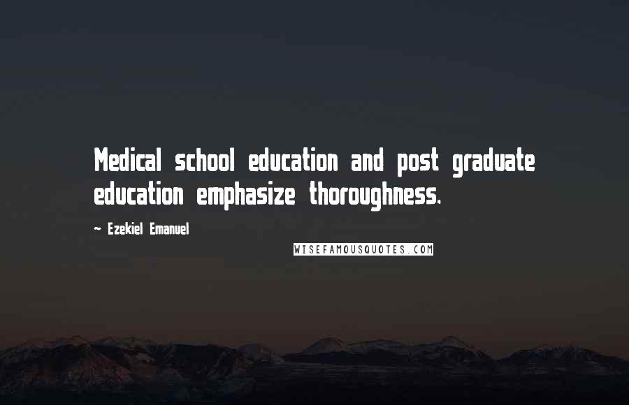 Ezekiel Emanuel quotes: Medical school education and post graduate education emphasize thoroughness.
