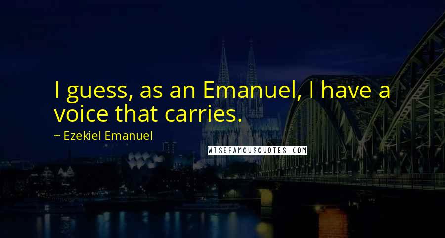 Ezekiel Emanuel quotes: I guess, as an Emanuel, I have a voice that carries.