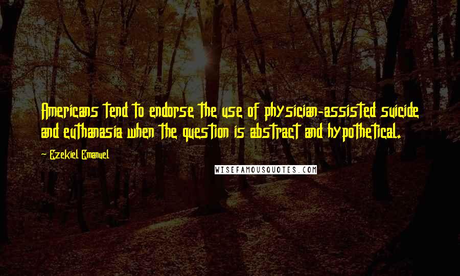 Ezekiel Emanuel quotes: Americans tend to endorse the use of physician-assisted suicide and euthanasia when the question is abstract and hypothetical.