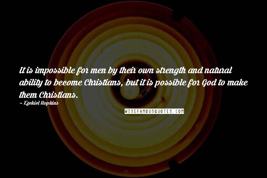 Ezekiel Hopkins quotes: It is impossible for men by their own strength and natural ability to become Christians, but it is possible for God to make them Christians. Ezekiel Hopkins quotes: It is impossible for men by their own strength and natural ability to become Christians, but it is possible for God to make them Christians.