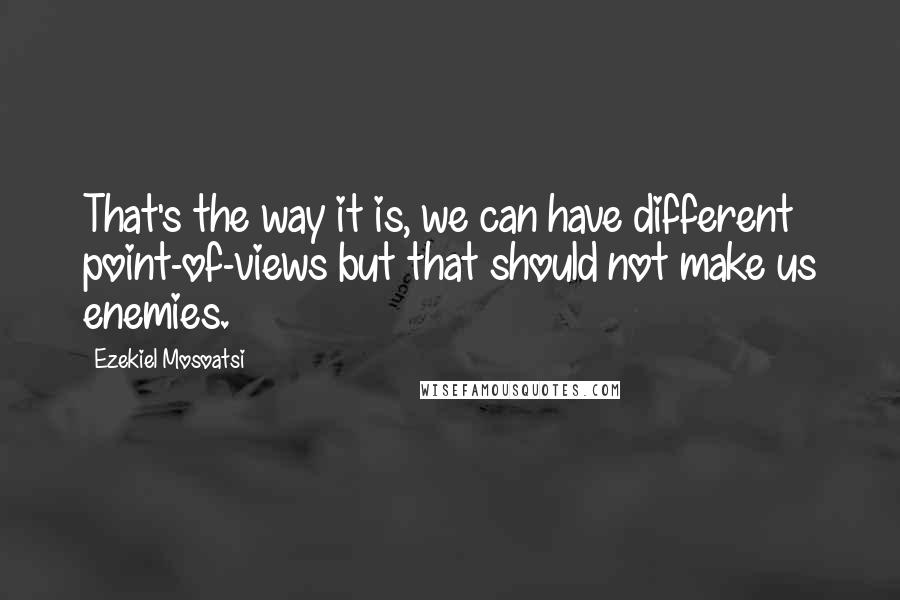 Ezekiel Mosoatsi quotes: That's the way it is, we can have different point-of-views but that should not make us enemies.