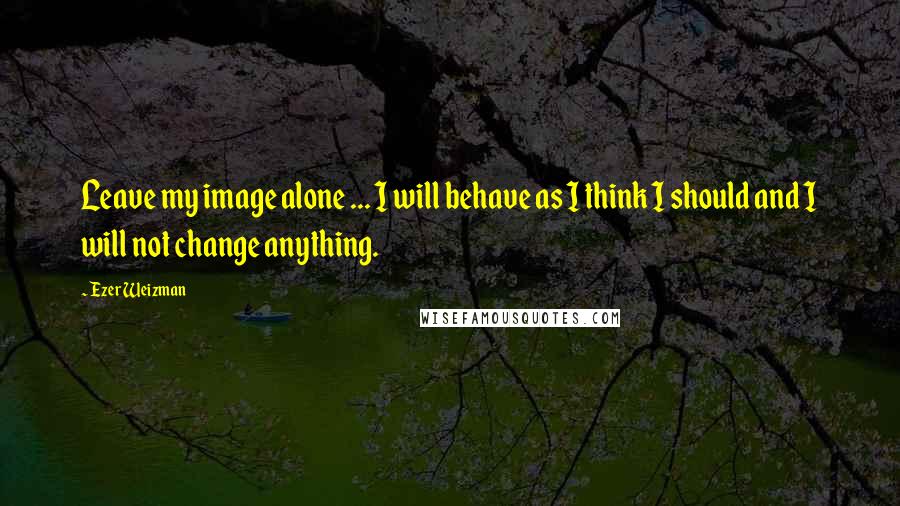 Ezer Weizman quotes: Leave my image alone ... I will behave as I think I should and I will not change anything.