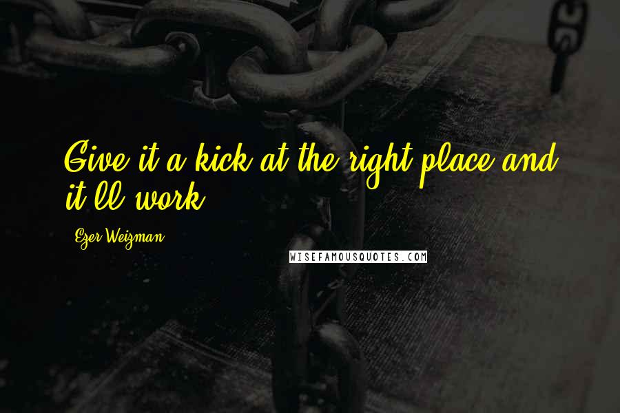 Ezer Weizman quotes: Give it a kick at the right place and it'll work.
