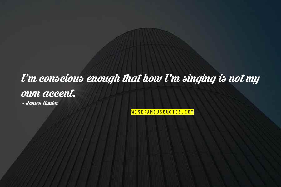 Ezgi Sertel Quotes By James Hunter: I'm conscious enough that how I'm singing is