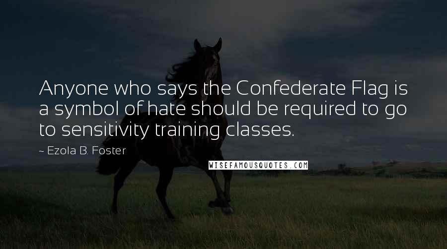 Ezola B. Foster quotes: Anyone who says the Confederate Flag is a symbol of hate should be required to go to sensitivity training classes.