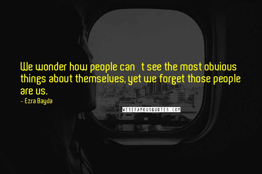 Ezra Bayda quotes: We wonder how people can't see the most obvious things about themselves, yet we forget those people are us. Ezra Bayda quotes: We wonder how people can't see the most obvious things about themselves, yet we forget those people are us.