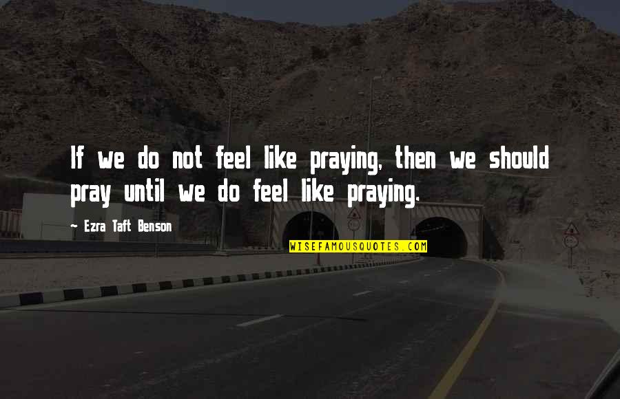 Ezra Benson Quotes By Ezra Taft Benson: If we do not feel like praying, then