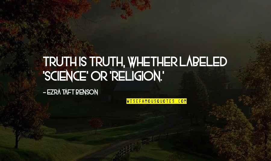 Ezra Benson Quotes By Ezra Taft Benson: Truth is truth, whether labeled 'science' or 'religion.'