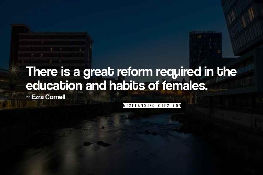 Ezra Cornell quotes: There is a great reform required in the education and habits of females.