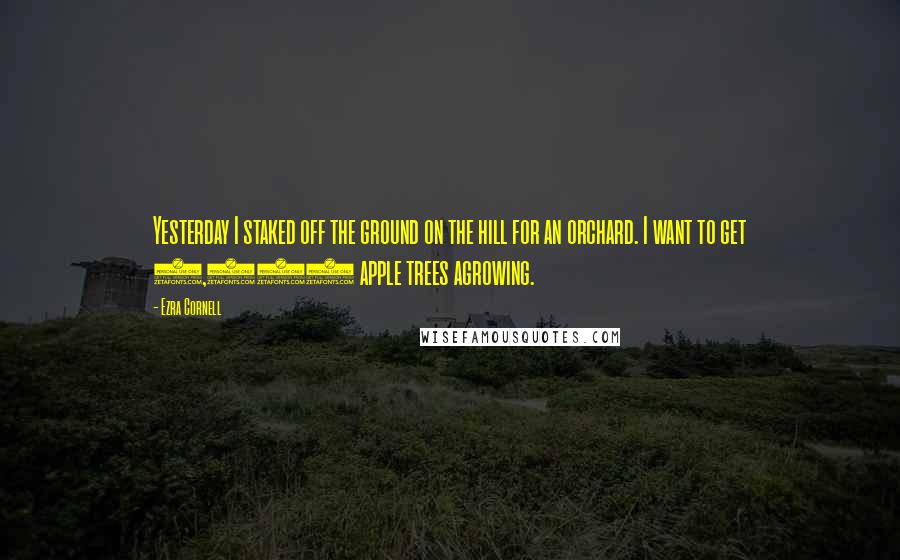 Ezra Cornell quotes: Yesterday I staked off the ground on the hill for an orchard. I want to get 1,000 apple trees agrowing.