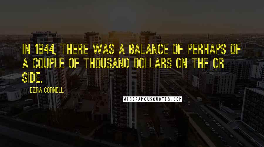 Ezra Cornell quotes: In 1844, there was a balance of perhaps of a couple of thousand dollars on the cr side.