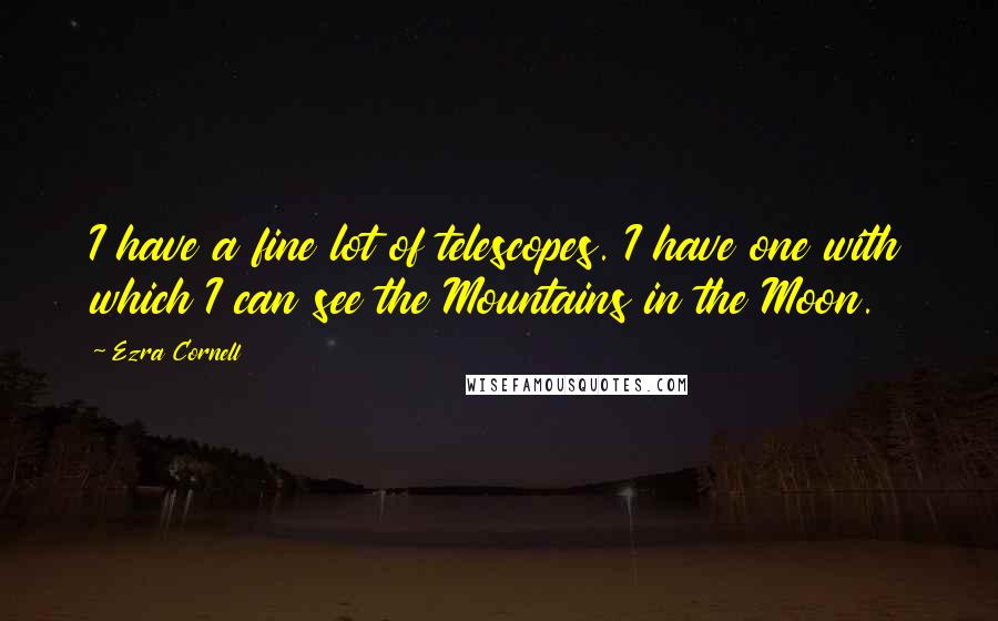 Ezra Cornell quotes: I have a fine lot of telescopes. I have one with which I can see the Mountains in the Moon.