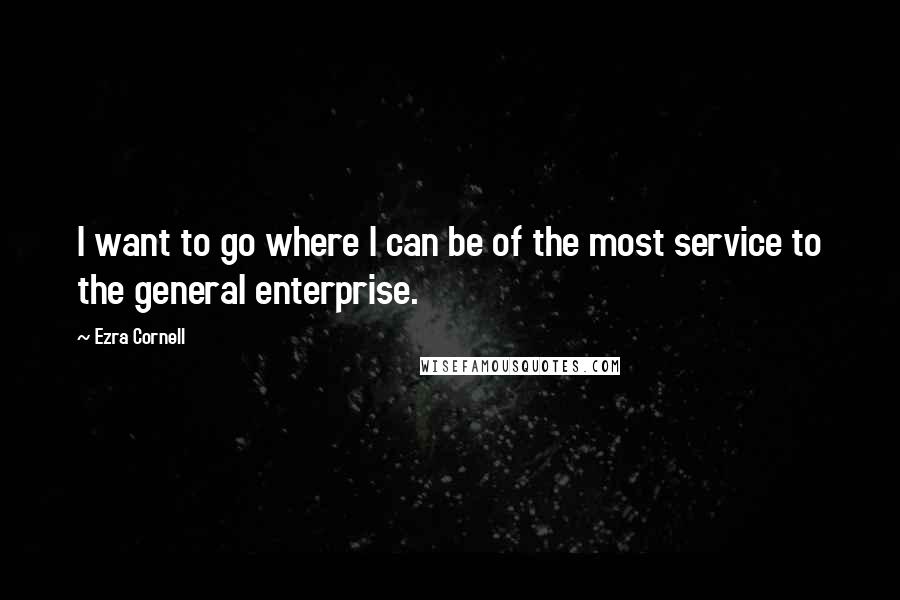 Ezra Cornell quotes: I want to go where I can be of the most service to the general enterprise.