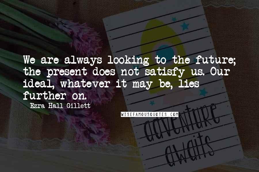 Ezra Hall Gillett quotes: We are always looking to the future; the present does not satisfy us. Our ideal, whatever it may be, lies further on. Ezra Hall Gillett quotes: We are always looking to the future; the present does not satisfy us. Our ideal, whatever it may be, lies further on.