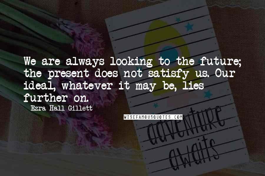 Ezra Hall Gillett quotes: We are always looking to the future; the present does not satisfy us. Our ideal, whatever it may be, lies further on.