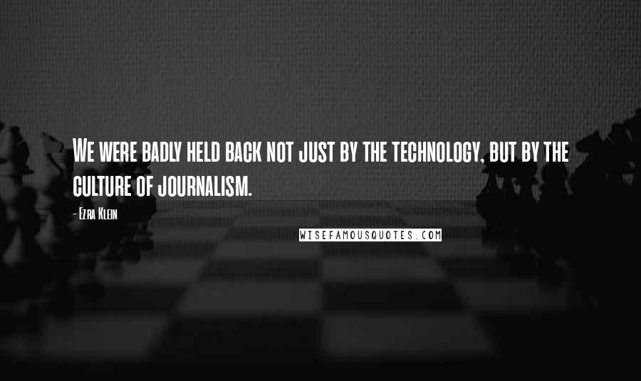 Ezra Klein quotes: We were badly held back not just by the technology, but by the culture of journalism.