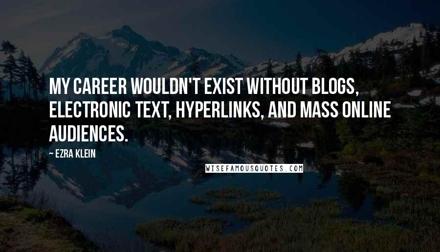 Ezra Klein quotes: My career wouldn't exist without blogs, electronic text, hyperlinks, and mass online audiences.