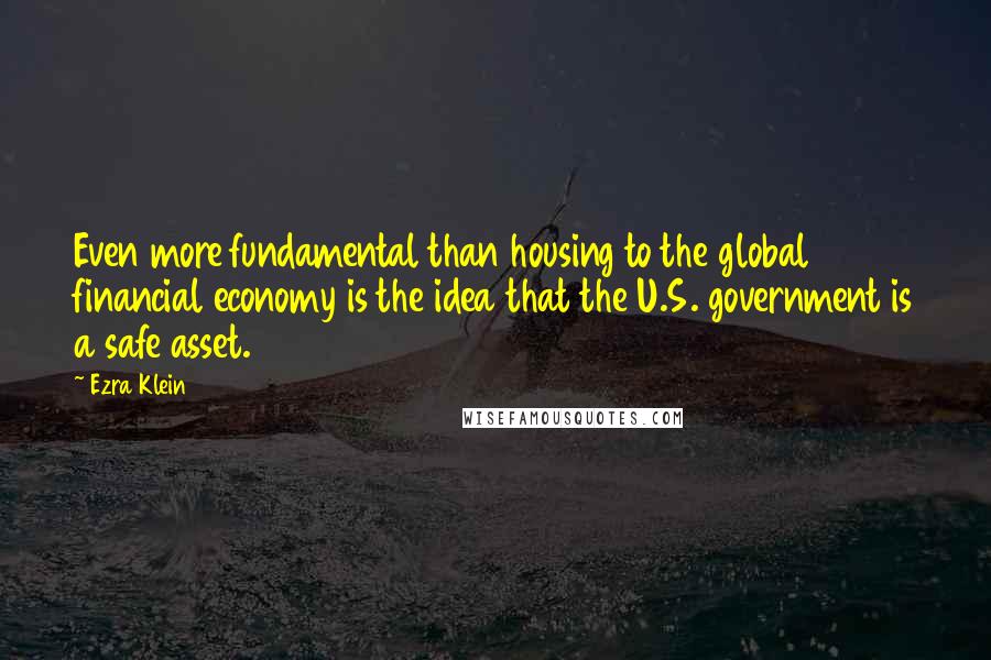 Ezra Klein quotes: Even more fundamental than housing to the global financial economy is the idea that the U.S. government is a safe asset. Ezra Klein quotes: Even more fundamental than housing to the global financial economy is the idea that the U.S. government is a safe asset.
