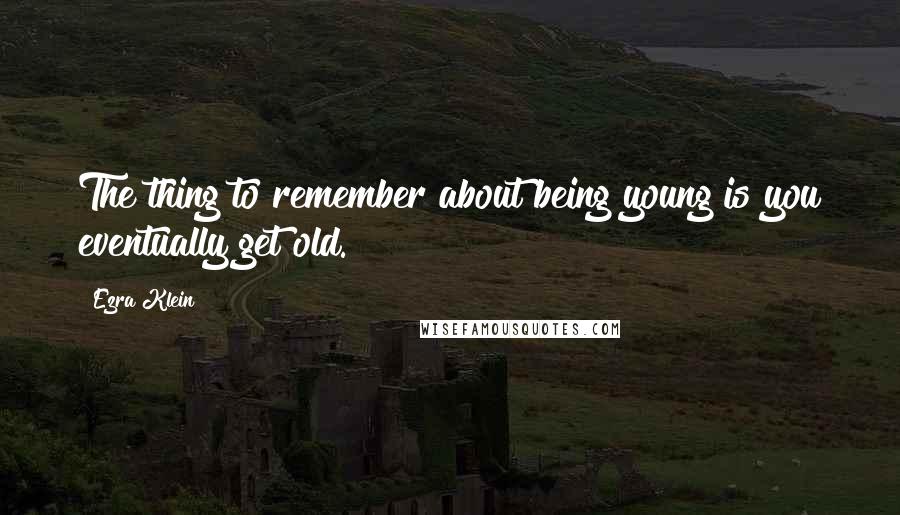 Ezra Klein quotes: The thing to remember about being young is you eventually get old.