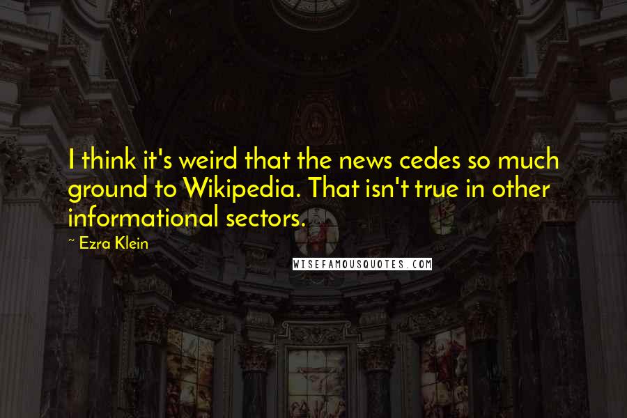 Ezra Klein quotes: I think it's weird that the news cedes so much ground to Wikipedia. That isn't true in other informational sectors. Ezra Klein quotes: I think it's weird that the news cedes so much ground to Wikipedia. That isn't true in other informational sectors.