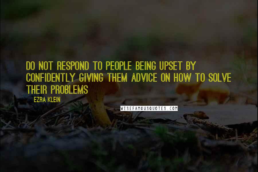 Ezra Klein quotes: Do not respond to people being upset by confidently giving them advice on how to solve their problems