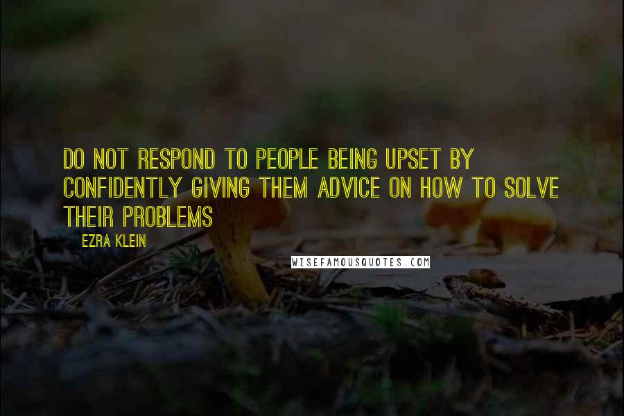 Ezra Klein quotes: Do not respond to people being upset by confidently giving them advice on how to solve their problems Ezra Klein quotes: Do not respond to people being upset by confidently giving them advice on how to solve their problems