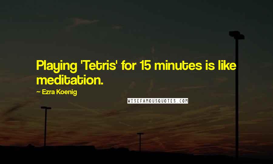 Ezra Koenig quotes: Playing 'Tetris' for 15 minutes is like meditation.